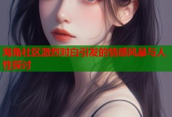 海角社区激烈对白引发的情感风暴与人性探讨