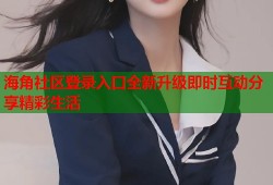 海角社区登录入口全新升级即时互动分享精彩生活