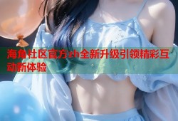 海角社区官方zh全新升级引领精彩互动新体验