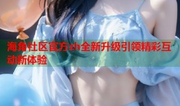 海角社区官方zh全新升级引领精彩互动新体验