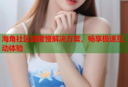 海角社区速度慢解决方案，畅享极速互动体验