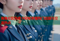 海角社区热度卡轻松掌握热门话题与交流热点