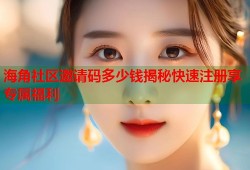 海角社区邀请码多少钱揭秘快速注册享专属福利