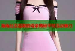 海角社区唱歌的母亲揭秘平特互动魅力