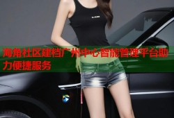 海角社区建档广州中心智能管理平台助力便捷服务