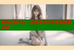 海角社区平台：连接邻里共享资源的新方式