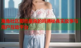 海角社区那些是真的吗揭秘真实故事与用户互动平台