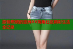 激情燃烧的亚洲AV海角社区精彩生活全记录