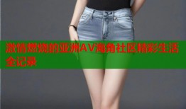 激情燃烧的亚洲AV海角社区精彩生活全记录