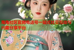 海角社区官网电话号一站式社交互动与兴趣分享平台