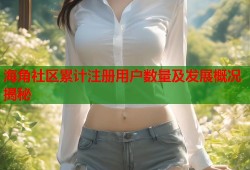海角社区累计注册用户数量及发展概况揭秘
