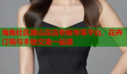 海角社区唐山花店老板专享平台，花卉订购与本地交流一站通