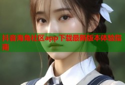抖音海角社区app下载最新版本体验指南