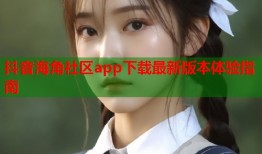 抖音海角社区app下载最新版本体验指南