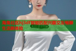 海角社区hj3df智能匹配兴趣交友畅聊生活新体验