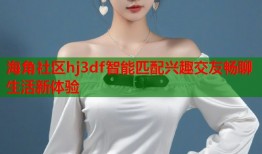 海角社区hj3df智能匹配兴趣交友畅聊生活新体验
