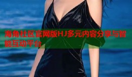 海角社区官网版HJ多元内容分享与智能互动平台