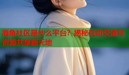 海角社区是什么平台？揭秘互动交流与资源共享新天地