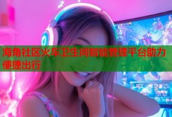 海角社区火车卫生间智能管理平台助力便捷出行
