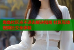 海角社区点不进去解决指南 社区互动视频社交全体验