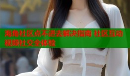 海角社区点不进去解决指南 社区互动视频社交全体验