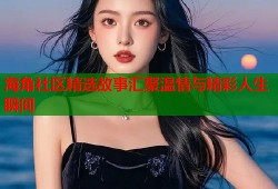 海角社区精选故事汇聚温情与精彩人生瞬间