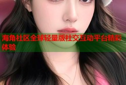 海角社区全球轻量版社交互动平台精彩体验