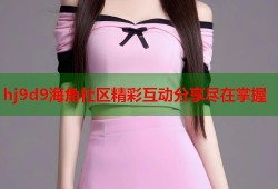 hj9d9海角社区精彩互动分享尽在掌握