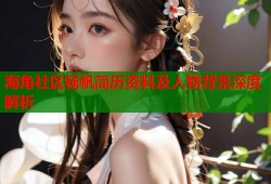 海角社区杨帆简历资料及人物背景深度解析