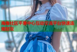海角社区平果中心互动交流平台快速连接好友