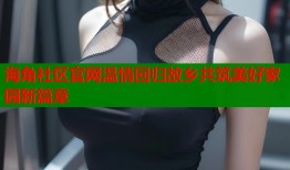 海角社区官网温情回归故乡共筑美好家园新篇章