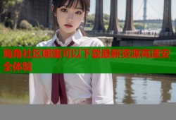 海角社区哪里可以下载最新资源高速安全体验