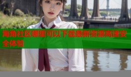 海角社区哪里可以下载最新资源高速安全体验