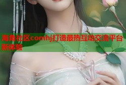 海角社区comhj打造最热互动交流平台新体验