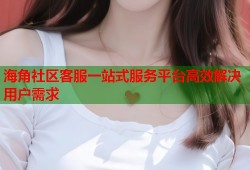 海角社区客服一站式服务平台高效解决用户需求