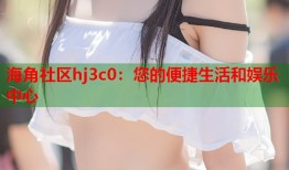 海角社区hj3c0：您的便捷生活和娱乐中心