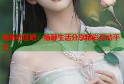 海角社区吧：畅聊生活分享精彩互动平台