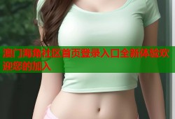 澳门海角社区首页登录入口全新体验欢迎您的加入