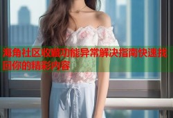 海角社区收藏功能异常解决指南快速找回你的精彩内容