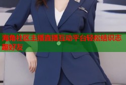 海角社区主播直播互动平台轻松结识志趣好友