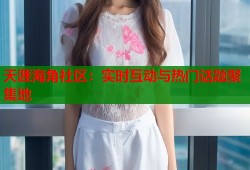 天涯海角社区：实时互动与热门话题聚集地