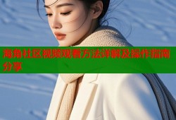 海角社区视频观看方法详解及操作指南分享