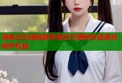 海角社区破解版举报技巧揭秘快速高效保护权益