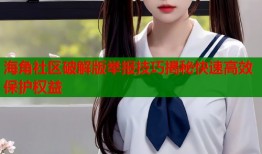 海角社区破解版举报技巧揭秘快速高效保护权益