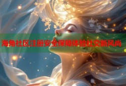 海角社区注册安全保障体验社交新风尚