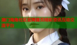 澳门海角社区官网首页精彩资讯互动交流平台