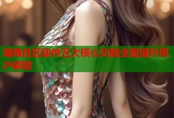 海角社区软件五大核心功能全面提升用户体验