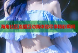 海角社区直播互动新体验尽享精彩瞬间