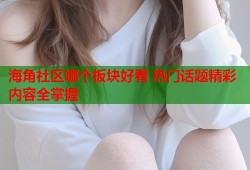 海角社区哪个板块好看 热门话题精彩内容全掌握