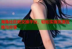 海角社区吧交换平台，轻松实现资源互换与分享